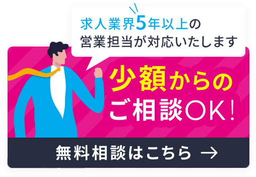 求人業界5年以上の営業担当が対応いたします。少額からのご相談OK!無料相談はこちら